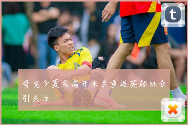 奇克今夏或离开米兰重返英超机会引关注