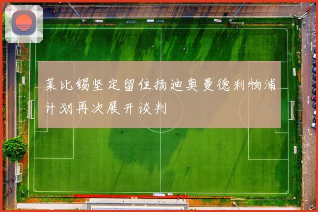 莱比锡坚定留住扬迪奥曼德利物浦计划再次展开谈判