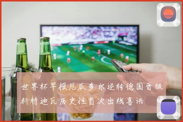 世界杯早报厄瓜多尔逆转德国晋级科特迪瓦历史性首次出线喜讯