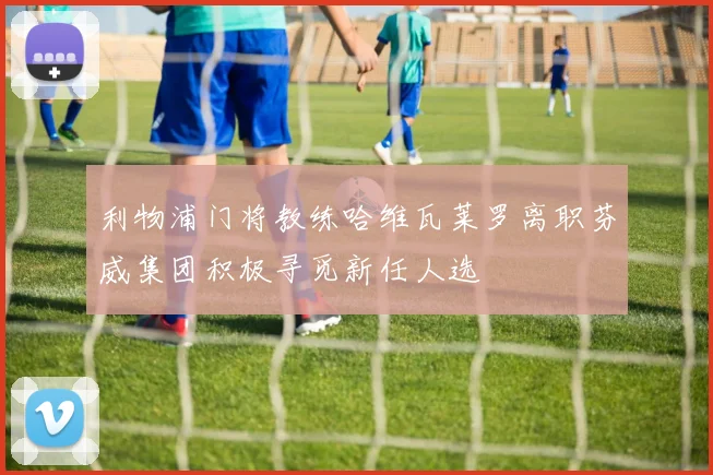 利物浦门将教练哈维瓦莱罗离职芬威集团积极寻觅新任人选