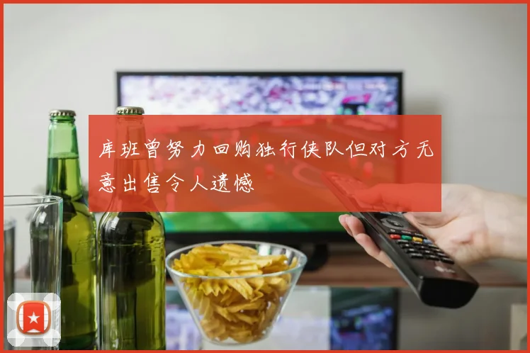库班曾努力回购独行侠队但对方无意出售令人遗憾