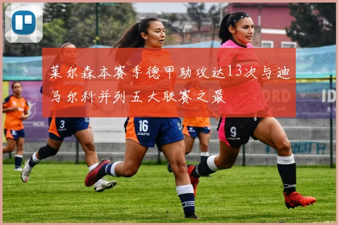 莱尔森本赛季德甲助攻达13次与迪马尔科并列五大联赛之最