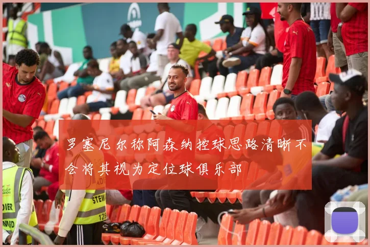罗塞尼尔称阿森纳控球思路清晰不会将其视为定位球俱乐部