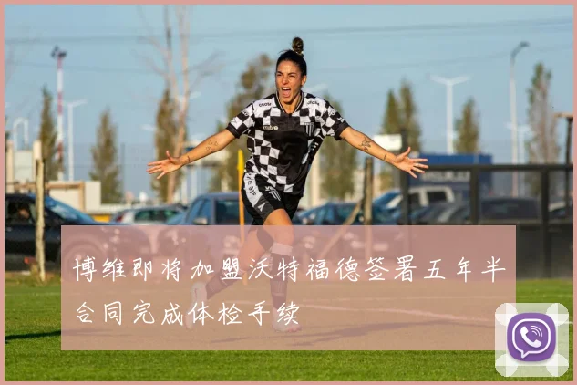 博维即将加盟沃特福德签署五年半合同完成体检手续