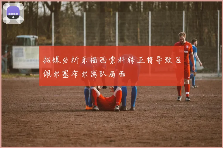 拓媒分析乐福西索科转正将导致吕佩尔塞布尔离队局面