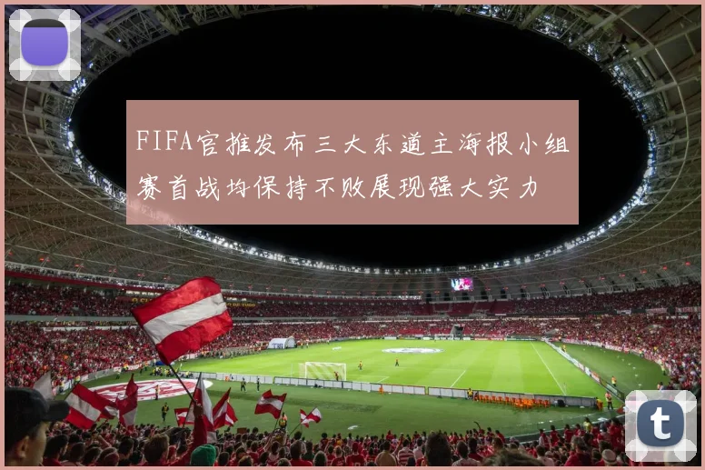 FIFA官推发布三大东道主海报小组赛首战均保持不败展现强大实力