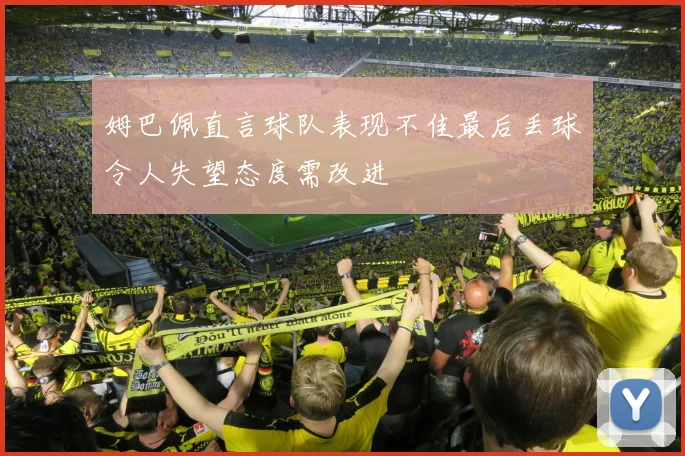 姆巴佩直言球队表现不佳最后丢球令人失望态度需改进
