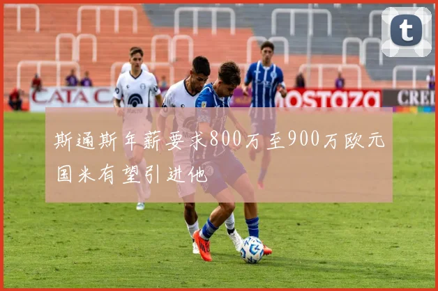 斯通斯年薪要求800万至900万欧元国米有望引进他