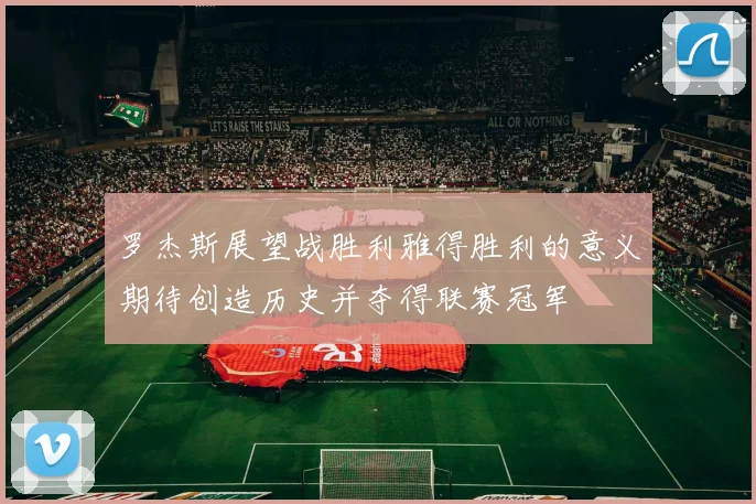 罗杰斯展望战胜利雅得胜利的意义期待创造历史并夺得联赛冠军