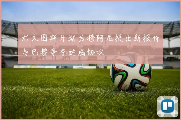 尤文图斯计划为穆阿尼提出新报价与巴黎争夺达成协议