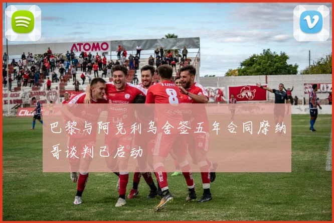 巴黎与阿克利乌舍签五年合同摩纳哥谈判已启动