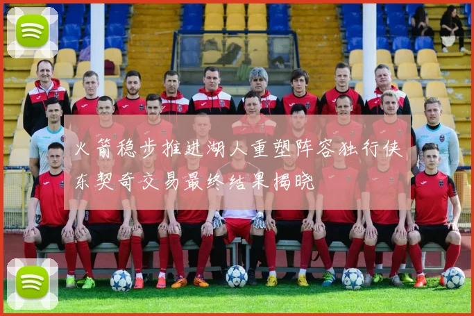 火箭稳步推进湖人重塑阵容独行侠东契奇交易最终结果揭晓