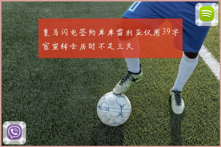 皇马闪电签约库库雷利亚仅用39字官宣转会历时不足三天