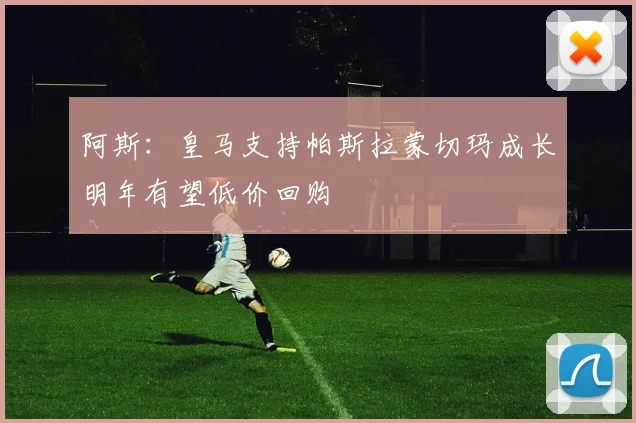 阿斯：皇马支持帕斯拉蒙切玛成长明年有望低价回购