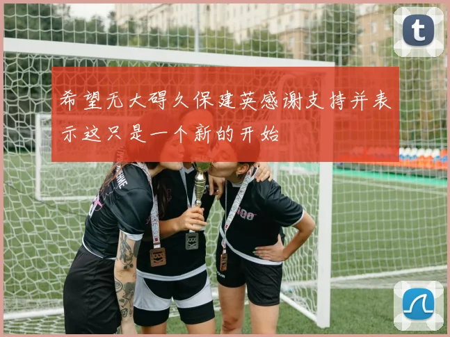 希望无大碍久保建英感谢支持并表示这只是一个新的开始