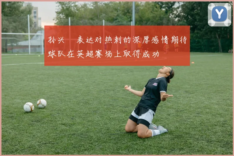 孙兴慜表达对热刺的深厚感情期待球队在英超赛场上取得成功