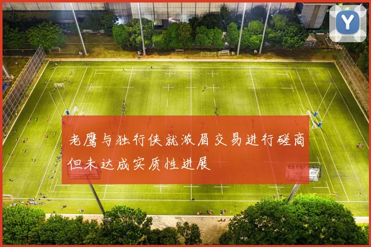 老鹰与独行侠就浓眉交易进行磋商但未达成实质性进展