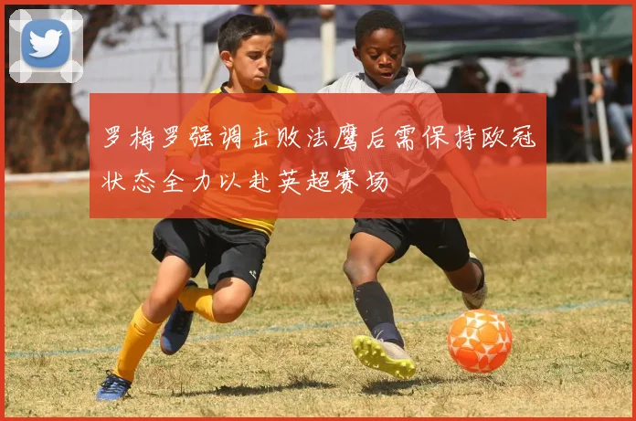罗梅罗强调击败法鹰后需保持欧冠状态全力以赴英超赛场