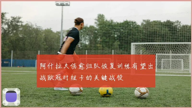 阿什拉夫伤愈归队恢复训练有望出战欧冠对纽卡的关键战役