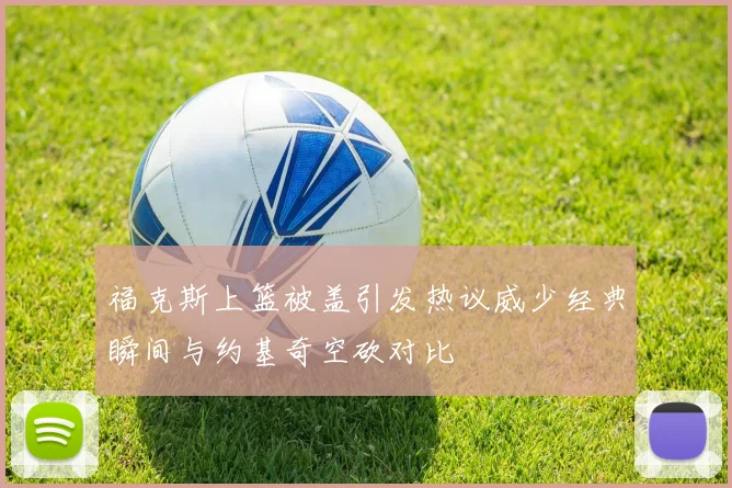 福克斯上篮被盖引发热议威少经典瞬间与约基奇空砍对比