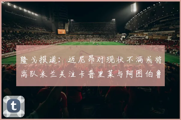 隆戈报道：迈尼昂对现状不满或将离队米兰关注卡普里莱与阿图伯鲁转会动态
