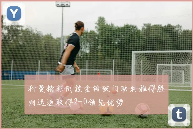 科曼精彩倒挂金钩破门助利雅得胜利迅速取得2-0领先优势
