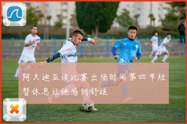阿夫迪亚谈比赛出场时间第四节短暂休息让他感到舒适