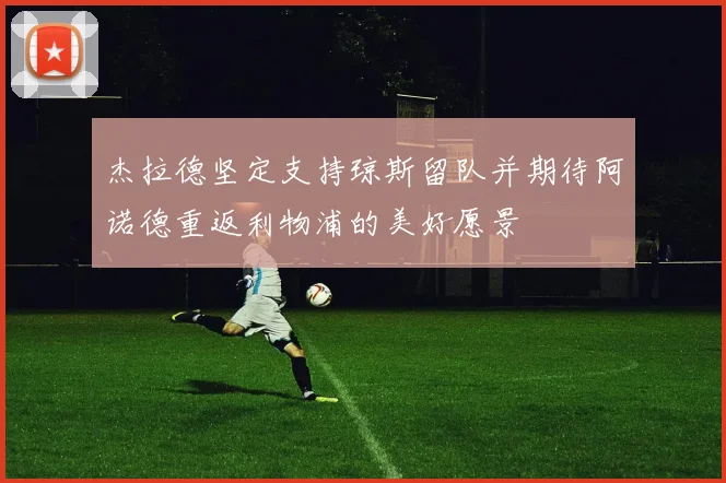 杰拉德坚定支持琼斯留队并期待阿诺德重返利物浦的美好愿景