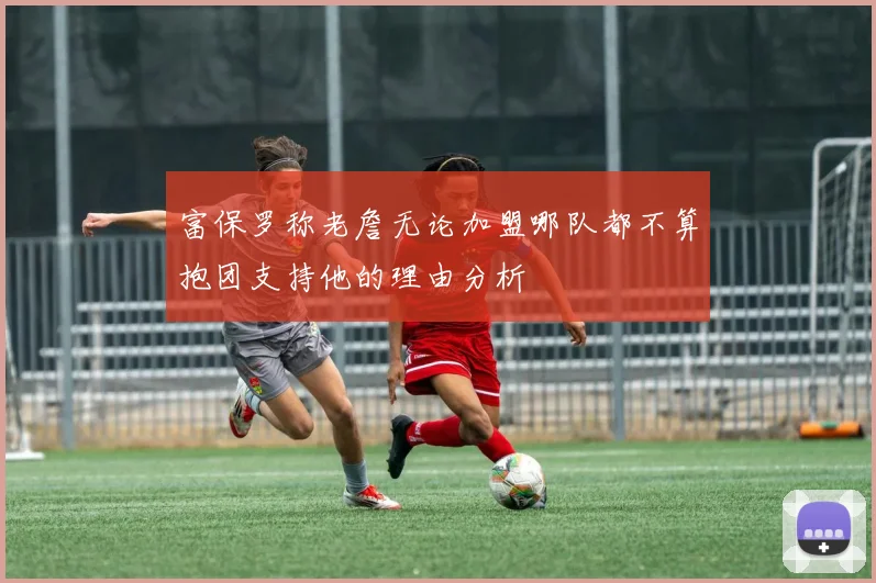 富保罗称老詹无论加盟哪队都不算抱团支持他的理由分析